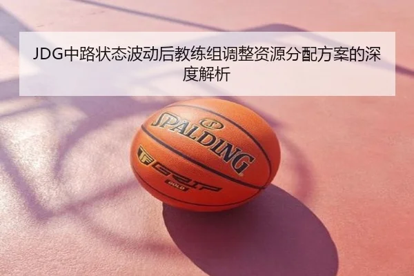 JDG中路状态波动后教练组调整资源分配方案的深度解析