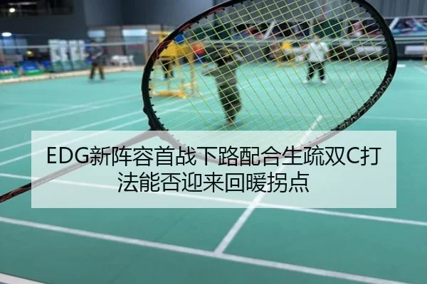EDG新阵容首战下路配合生疏双C打法能否迎来回暖拐点