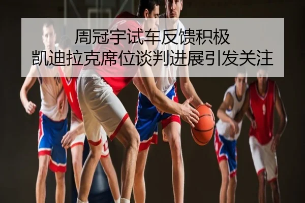 周冠宇试车反馈积极 凯迪拉克席位谈判进展引发关注