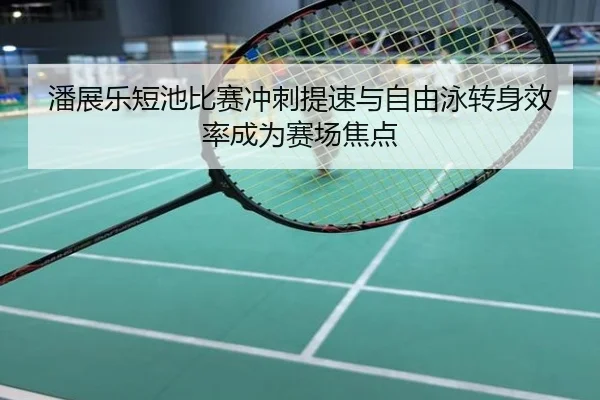 潘展乐短池比赛冲刺提速与自由泳转身效率成为赛场焦点