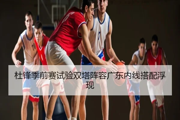 杜锋季前赛试验双塔阵容广东内线搭配浮现