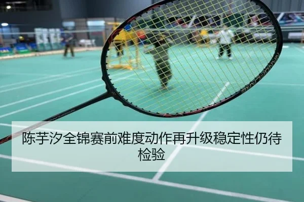 陈芋汐全锦赛前难度动作再升级稳定性仍待检验