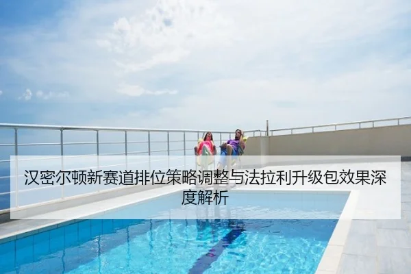 汉密尔顿新赛道排位策略调整与法拉利升级包效果深度解析